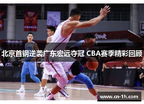 北京首钢逆袭广东宏远夺冠 CBA赛季精彩回顾