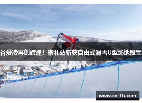 谷爱凌再创辉煌！崇礼站斩获自由式滑雪U型场地冠军