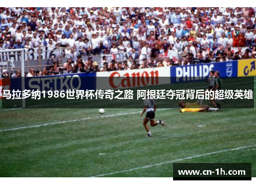 马拉多纳1986世界杯传奇之路 阿根廷夺冠背后的超级英雄