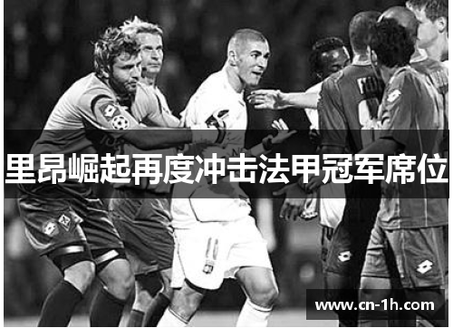 里昂崛起再度冲击法甲冠军席位