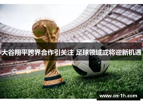大谷翔平跨界合作引关注 足球领域或将迎新机遇