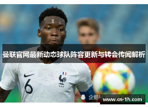 曼联官网最新动态球队阵容更新与转会传闻解析